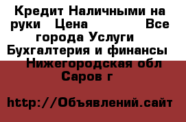Кредит Наличными на руки › Цена ­ 50 000 - Все города Услуги » Бухгалтерия и финансы   . Нижегородская обл.,Саров г.